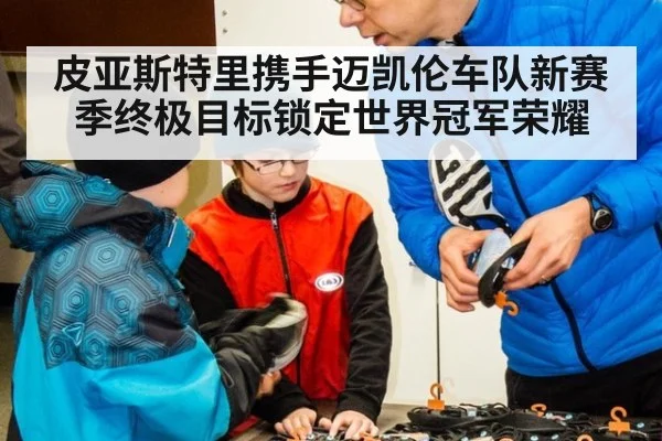 皮亚斯特里携手迈凯伦车队新赛季终极目标锁定世界冠军荣耀