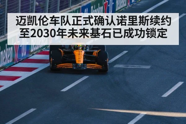 迈凯伦车队正式确认诺里斯续约至2030年未来基石已成功锁定