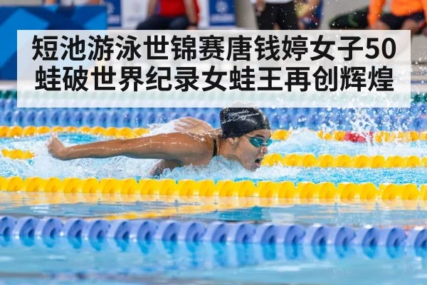 短池游泳世锦赛唐钱婷女子50蛙破世界纪录女蛙王再创辉煌