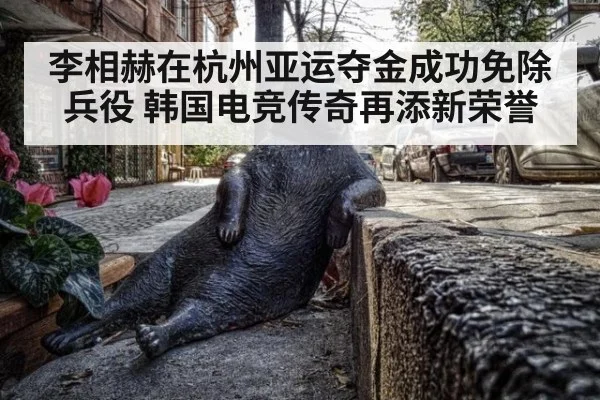李相赫在杭州亚运夺金成功免除兵役 韩国电竞传奇再添新荣誉
