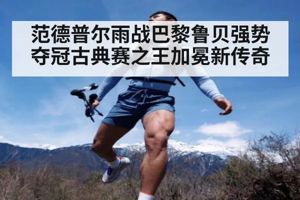 范德普尔雨战巴黎鲁贝强势夺冠古典赛之王加冕新传奇